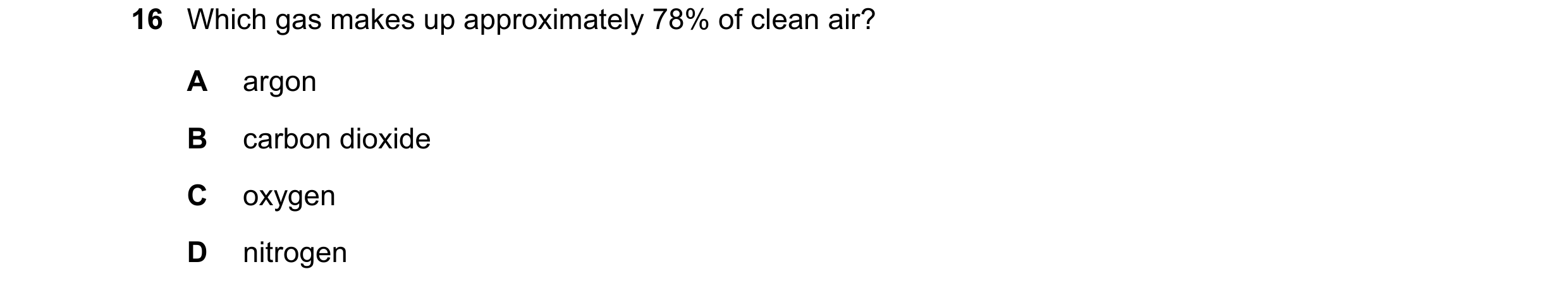 Question 12: Which gas makes up approximately 78% of clean air? A argon B carbon dioxide C oxygen D nitrogen