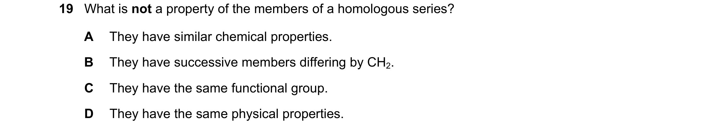 Question 12: What is not a property of the members of a homologous series? A They have similar chemical properties. B They have successive members diffe…