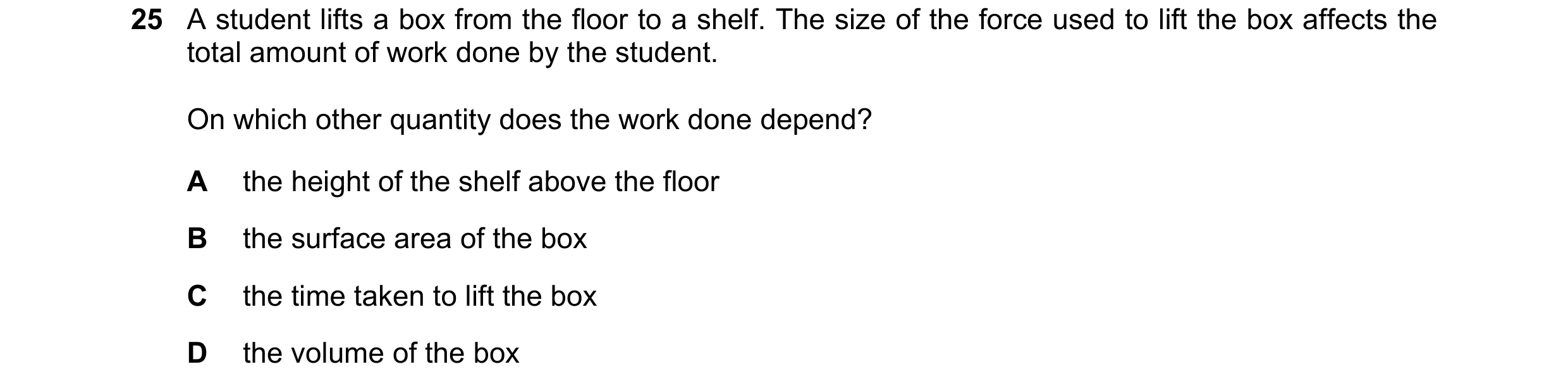 Question 25: A student lifts a box from the floor to a shelf. The size of the force used to lift the box affects the total amount of work done by the st…