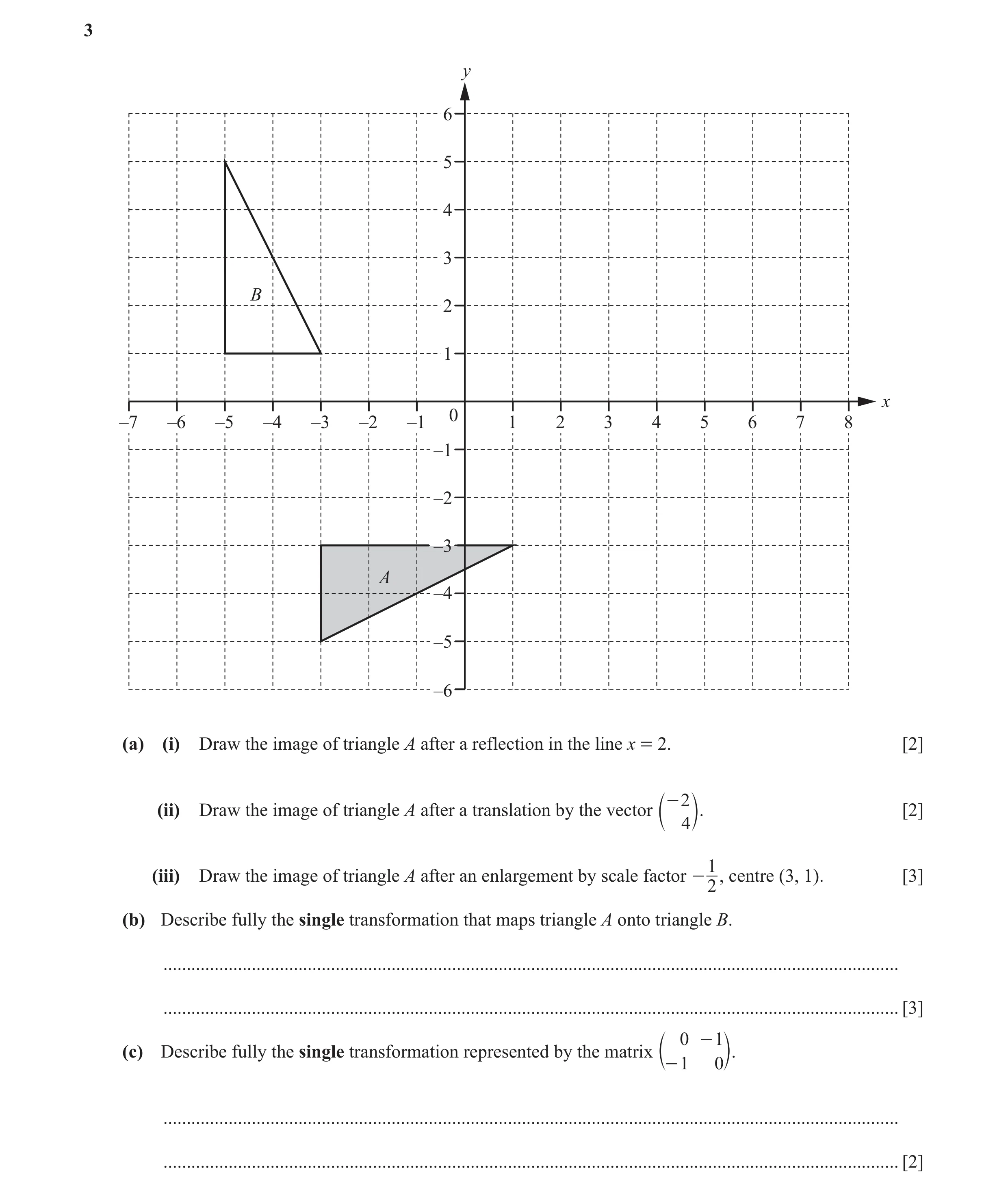 Question 9: y 6 5 4 3 B 2 1 x 0 –7 –6 –5 –4 –3 –2 –1 1 2 3 4 5 6 7 8 –1 –2 –3 A –4 –5 –6 (a) (i) Draw the image of triangle A after a reflection in the…
