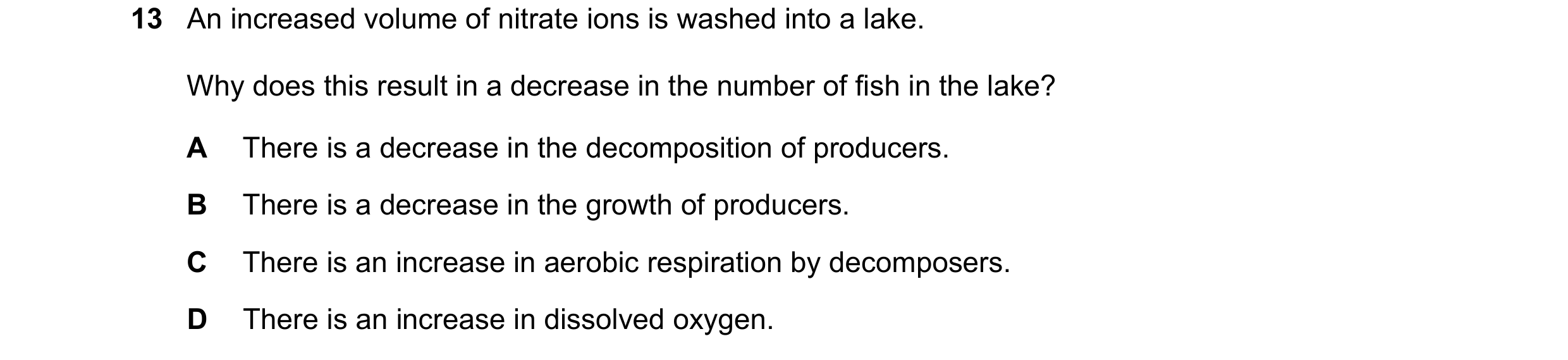 Question 14: An increased volume of nitrate ions is washed into a lake. Why does this result in a decrease in the number of fish in the lake? A There is…