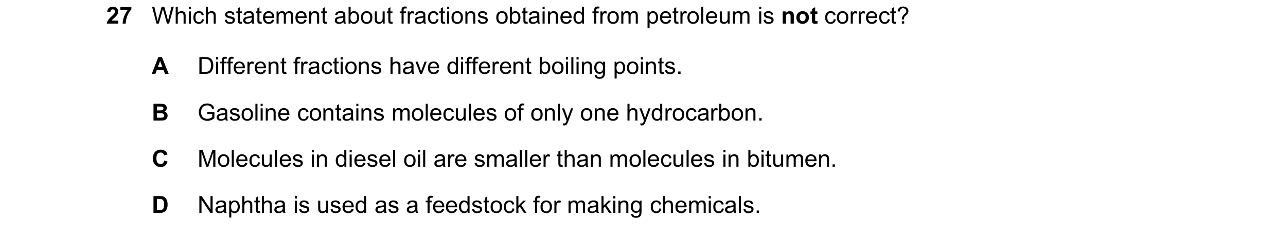 Question 16: Which statement about fractions obtained from petroleum is not correct? A Different fractions have different boiling points. B Gasoline con…
