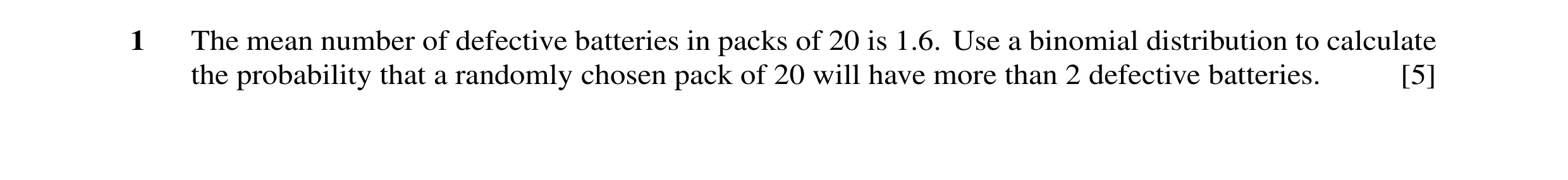 Question 5: The mean number of defective batteries in packs of 20 is 1.6. Use a binomial distribution to calculate the probability that a randomly chos…