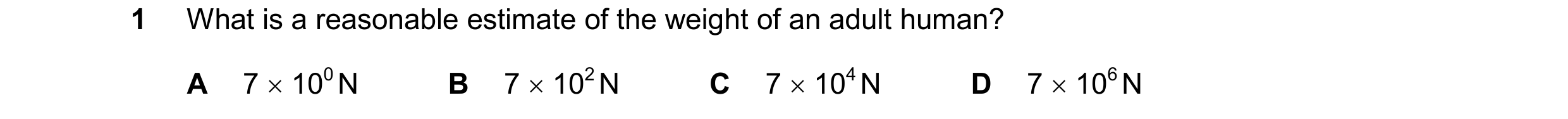 Question 94: What is a reasonable estimate of the weight of an adult human? A 7 100 N B 7 102 N C 7 104 N D 7 106 N