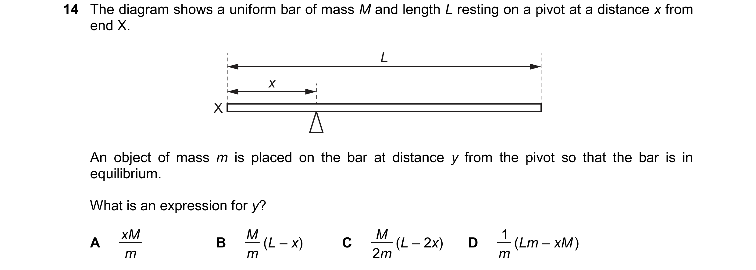 Question 161: The diagram shows a uniform bar of mass M and length L resting on a pivot at a distance x from end X. L x X An object of mass m is placed o…