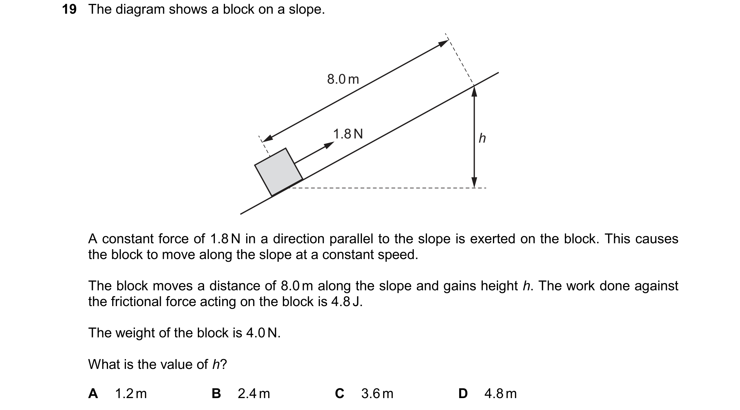 Question 173: The diagram shows a block on a slope. 8.0 m 1.8 N h A constant force of 1.8 N in a direction parallel to the slope is exerted on the block.…