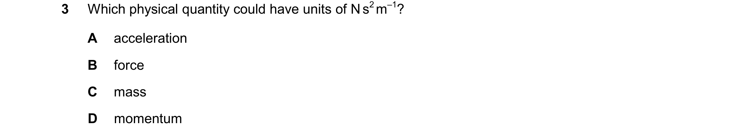 Question 139: Which physical quantity could have units of N s2 m–1? A acceleration B force C mass D momentum