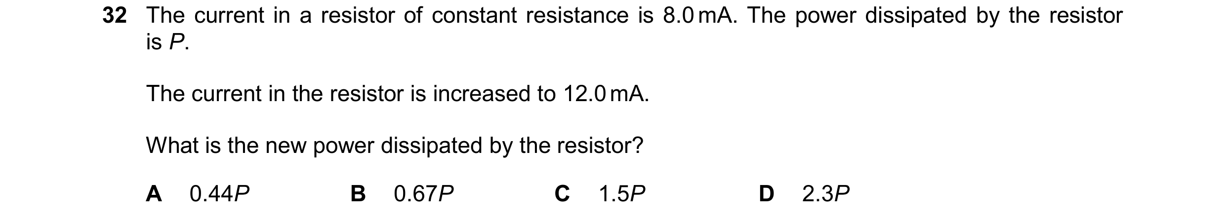 Question 178: The current in a resistor of constant resistance is 8.0 mA. The power dissipated by the resistor is P. The current in the resistor is incre…
