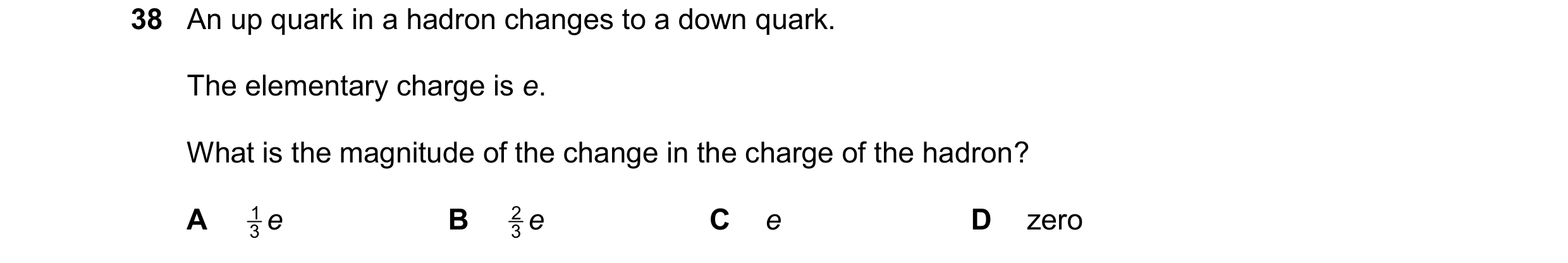 Question 86: An up quark in a hadron changes to a down quark. The elementary charge is e. What is the magnitude of the change in the charge of the hadro…