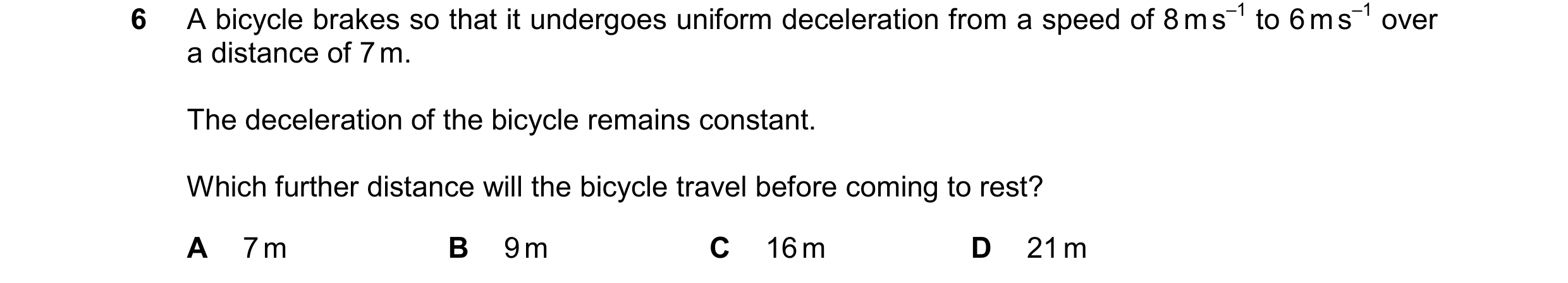 Question 241: A bicycle brakes so that it undergoes uniform deceleration from a speed of 8 m s–1 to 6 m s–1 over a distance of 7 m. The deceleration of t…