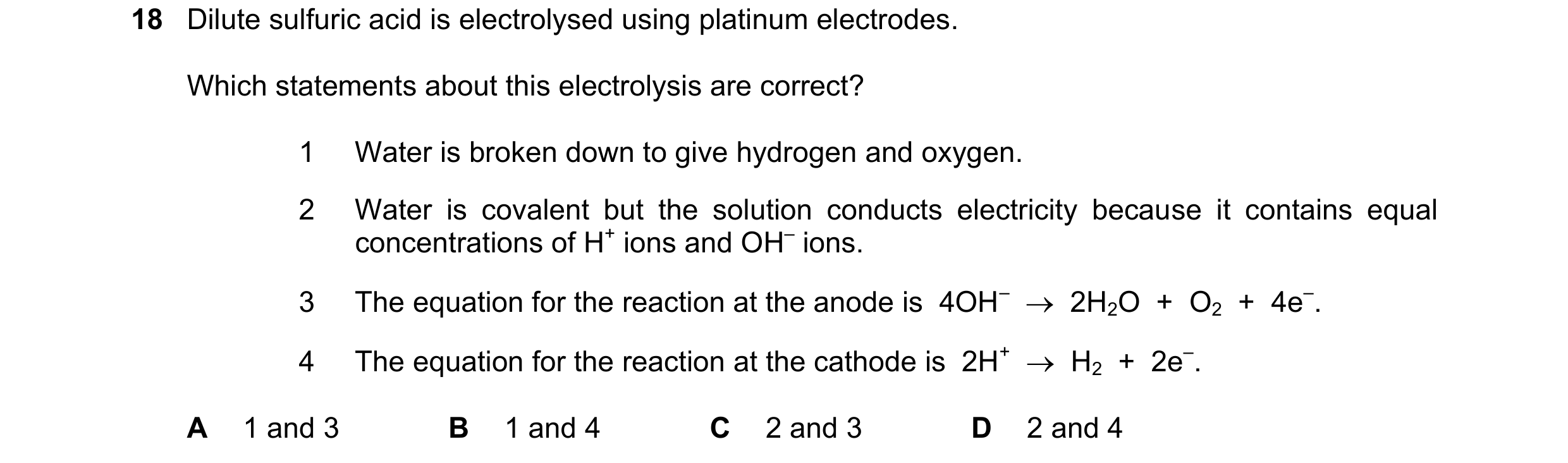 Question 43: Dilute sulfuric acid is electrolysed using platinum electrodes. Which statements about this electrolysis are correct? 1 Water is broken dow…