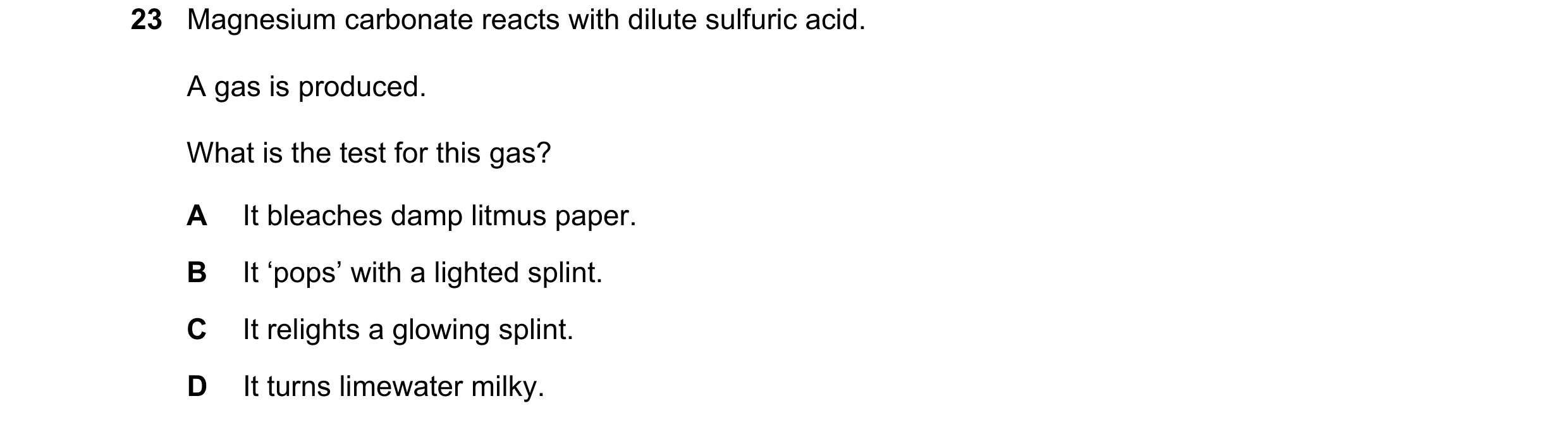 Question 41: Magnesium carbonate reacts with dilute sulfuric acid. A gas is produced. What is the test for this gas? A It bleaches damp litmus paper. B …