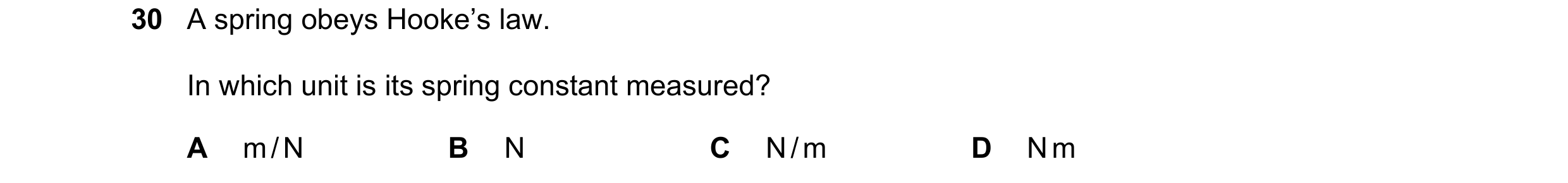 Question 42: A spring obeys Hooke’s law. In which unit is its spring constant measured? A m / N B N C N / m D N m