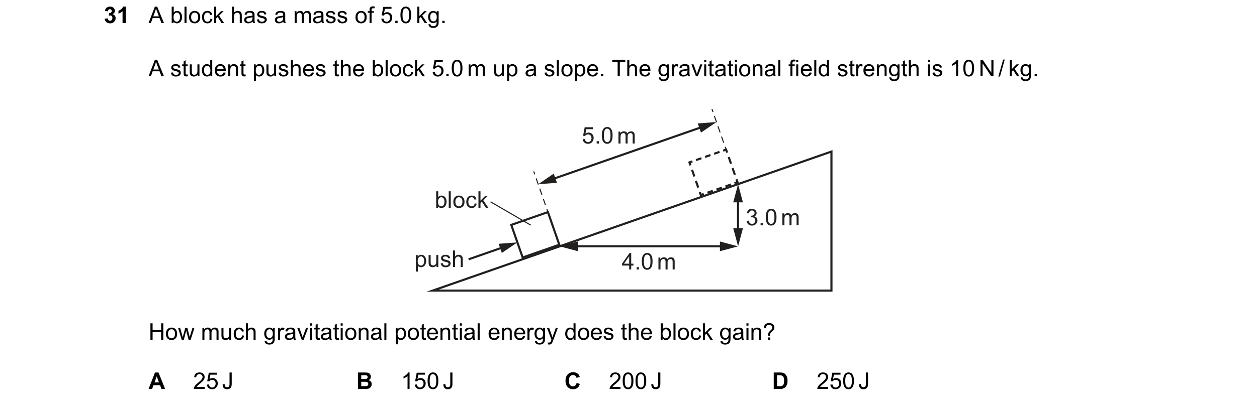 Question 24: A block has a mass of 5.0 kg. A student pushes the block 5.0 m up a slope. The gravitational field strength is 10 N / kg. 5.0 m block 3.0 m…