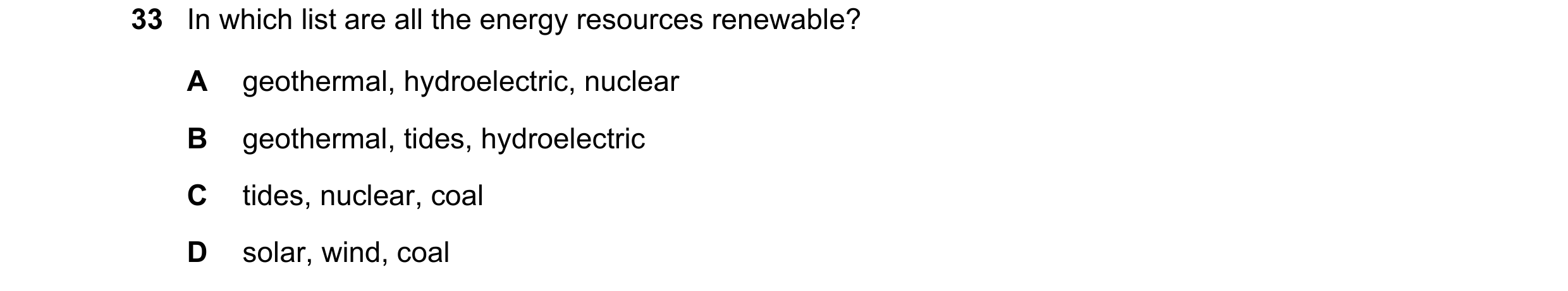 Question 95: In which list are all the energy resources renewable? A geothermal, hydroelectric, nuclear B geothermal, tides, hydroelectric C tides, nucl…