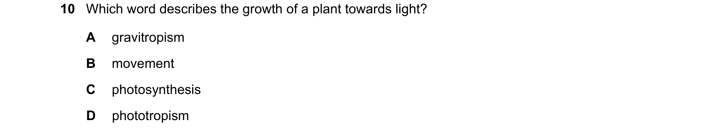 Question 88: Which word describes the growth of a plant towards light? A gravitropism B movement C photosynthesis D phototropism