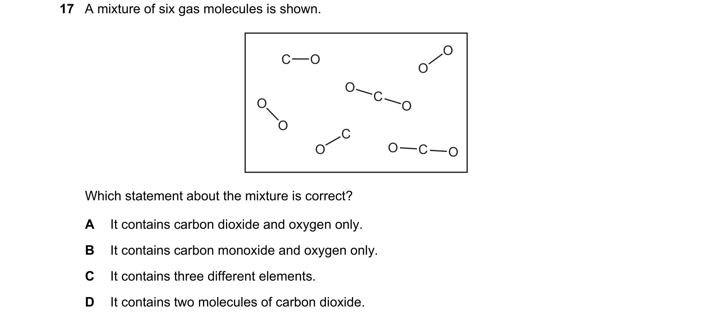 Question 80: A mixture of six gas molecules is shown. O C O O O C O O O C O O C O Which statement about the mixture is correct? A It contains carbon dio…