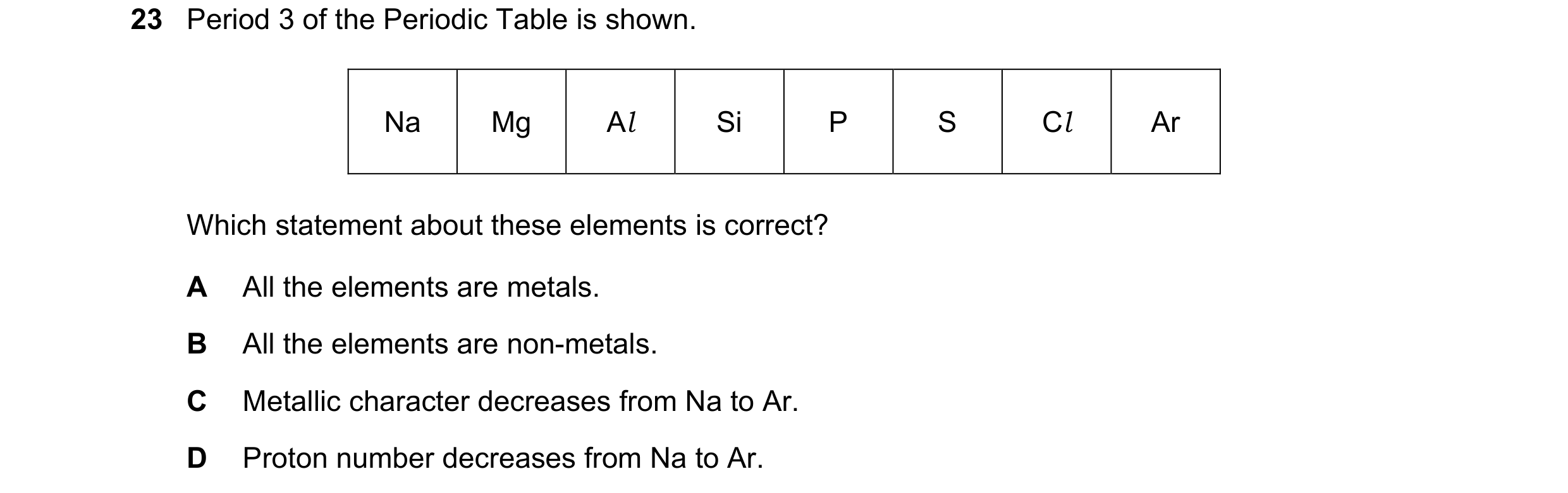 Question 44: Period 3 of the Periodic Table is shown. Na Mg Al Si P S Cl Ar Which statement about these elements is correct? A All the elements are meta…