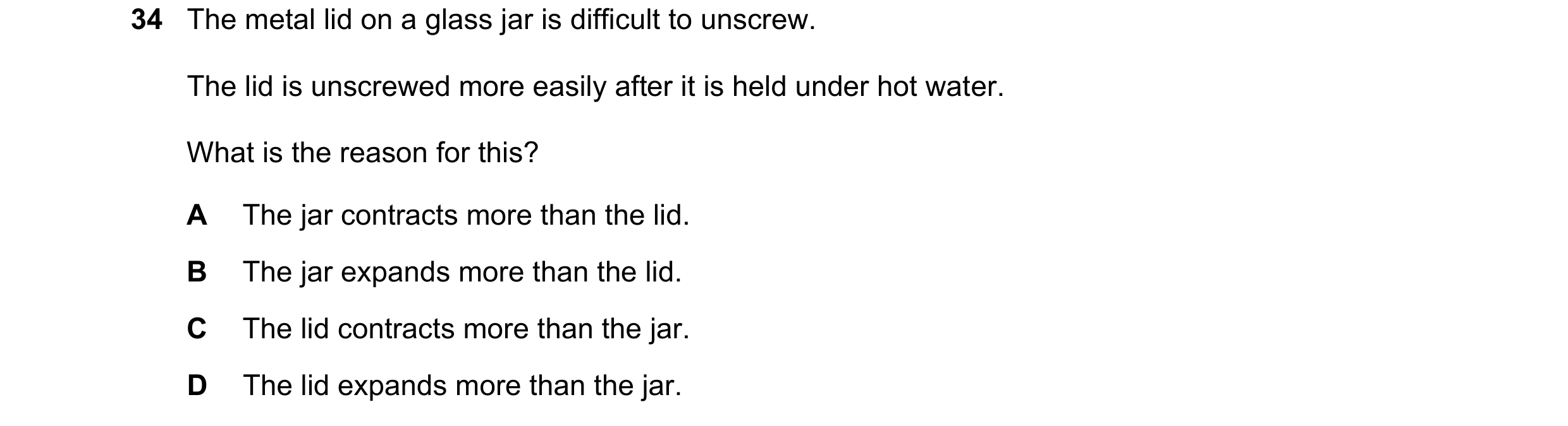 Question 42: The metal lid on a glass jar is difficult to unscrew. The lid is unscrewed more easily after it is held under hot water. What is the reason…