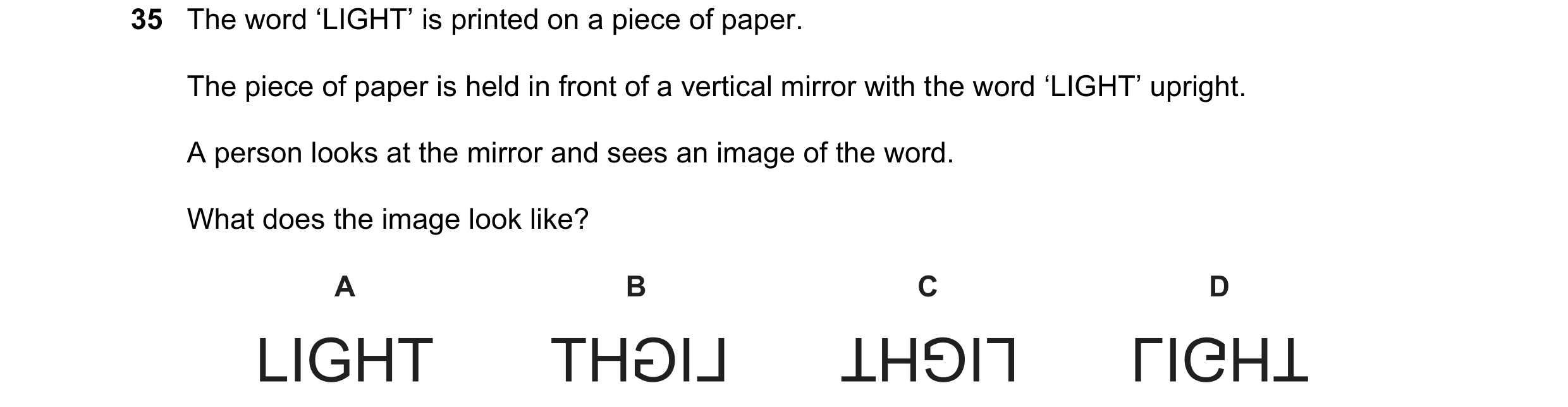 Question 93: The word ‘LIGHT’ is printed on a piece of paper. The piece of paper is held in front of a vertical mirror with the word ‘LIGHT’ upright. A …