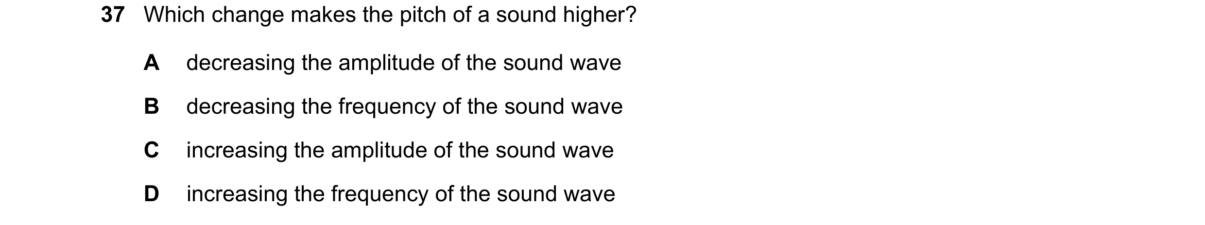 Question 75: Which change makes the pitch of a sound higher? A decreasing the amplitude of the sound wave B decreasing the frequency of the sound wave C…
