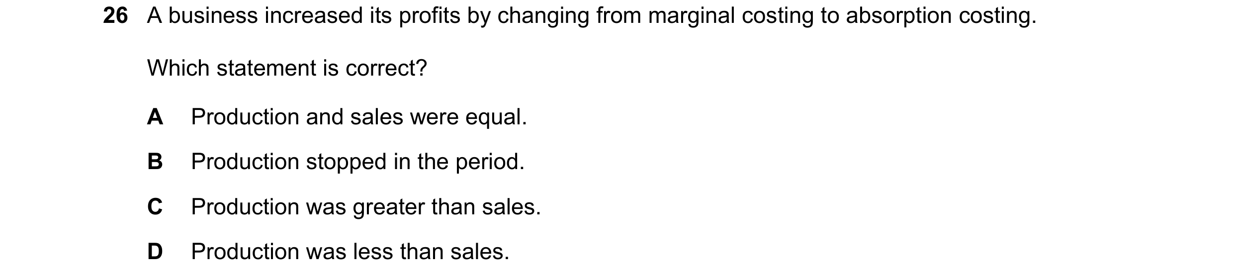Question 426: A business increased its profits by changing from marginal costing to absorption costing. Which statement is correct? A Production and sale…