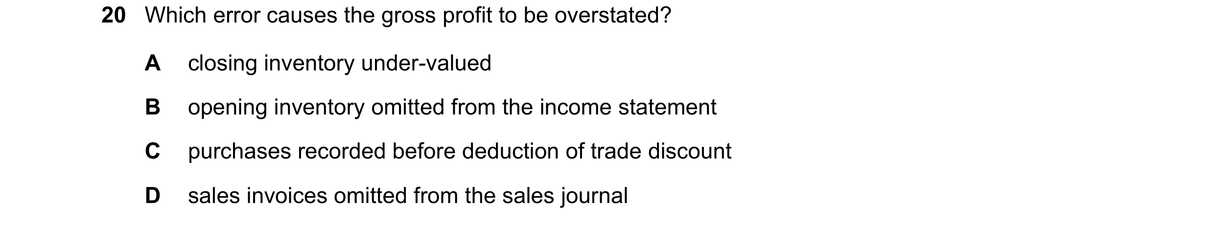 Question 36: Which error causes the gross profit to be overstated? A closing inventory under-valued B opening inventory omitted from the income statemen…