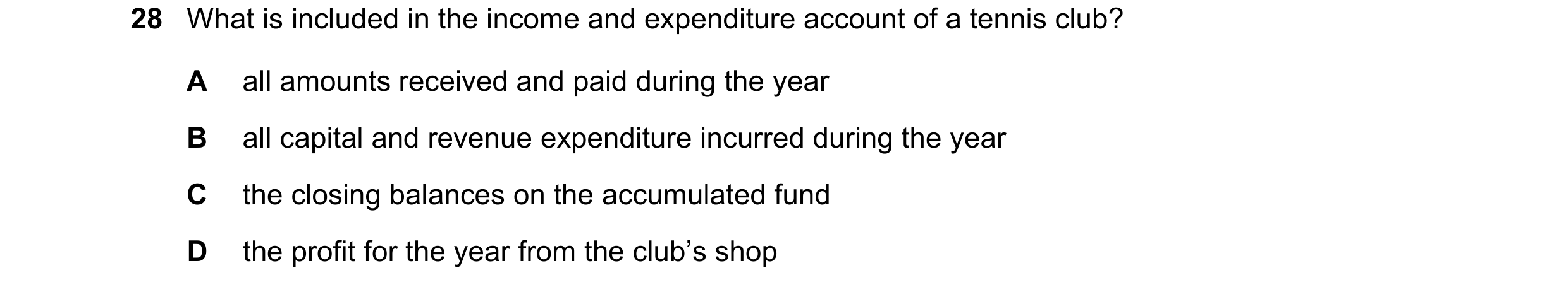 Question 12: What is included in the income and expenditure account of a tennis club? A all amounts received and paid during the year B all capital and …