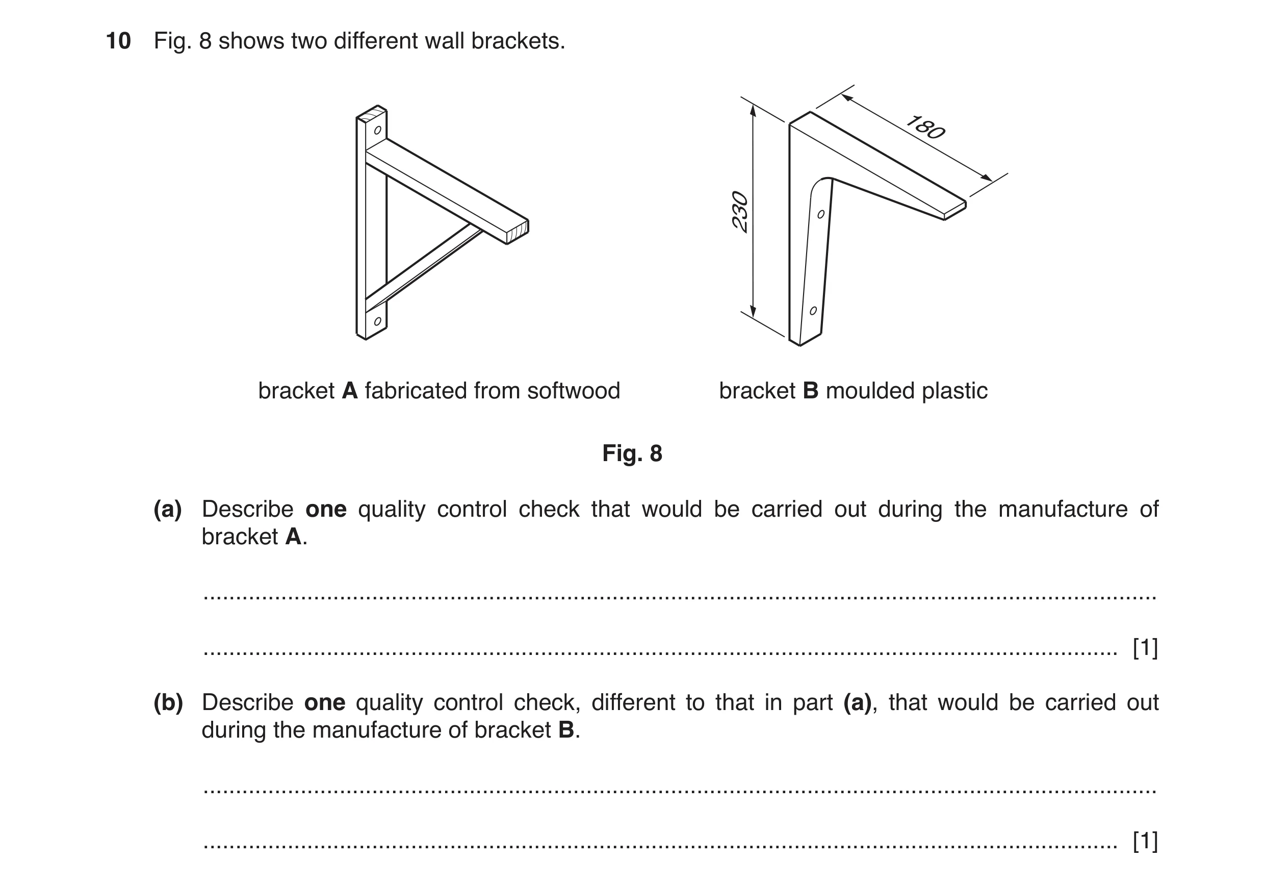Question 107: Fig. 8 shows two different wall brackets. 180 230 bracket A fabricated from softwood bracket B moulded plastic Fig. 8 (a) Describe one qual…