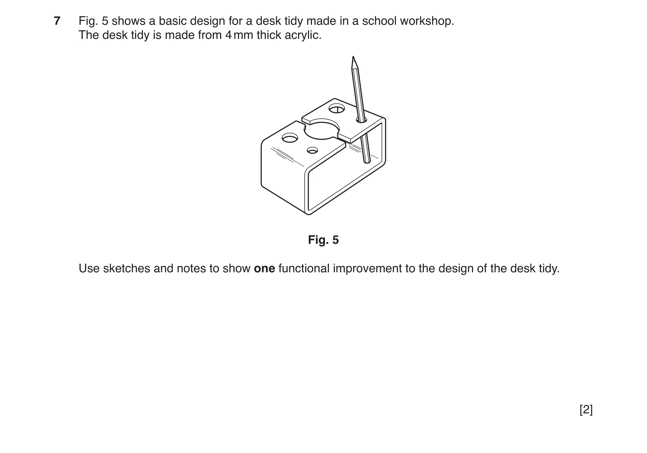 Question 104: Fig. 5 shows a basic design for a desk tidy made in a school workshop. The desk tidy is made from 4 mm thick acrylic. Fig. 5 Use sketches a…