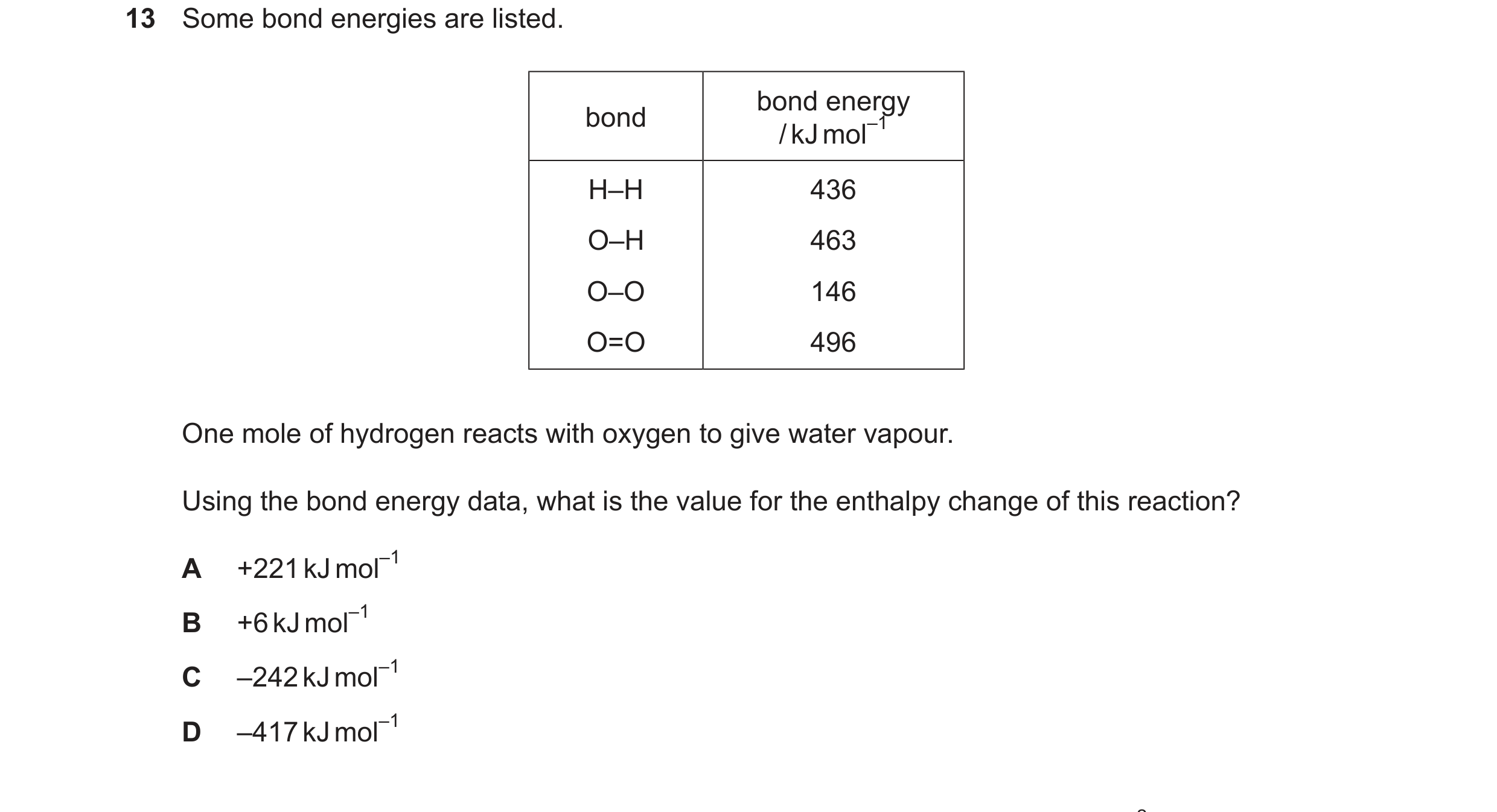 Question 195: Some bond energies are listed. bond energy bond /kJmol–1 H–H 436 O–H 463 O–O 146 O=O 496 One mole of hydrogen reacts with oxygen to give wa…