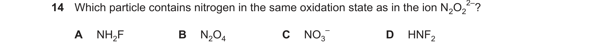 Question 297: Which particle contains nitrogen in the same oxidation state as in the ion N2O2 2–? A NH2F B N2O4 C NO3 – D HNF2