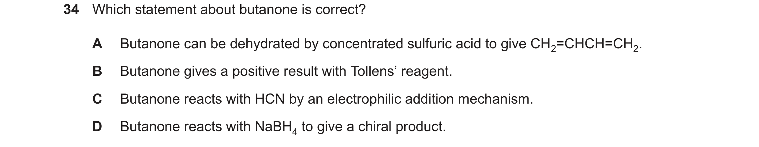Question 275: Which statement about butanone is correct? A Butanone can be dehydrated by concentrated sulfuric acid to give CH2=CHCH=CH2. B Butanone give…