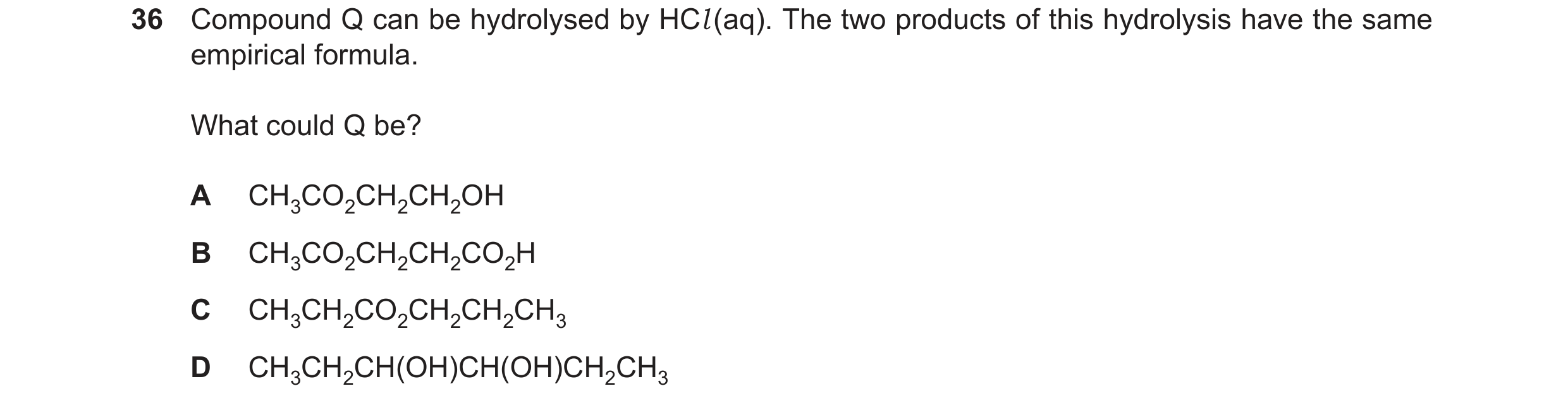 Question 143: Compound Q can be hydrolysed by HCl(aq). The two products of this hydrolysis have the same empirical formula. What could Q be? A CH3CO2CH2C…