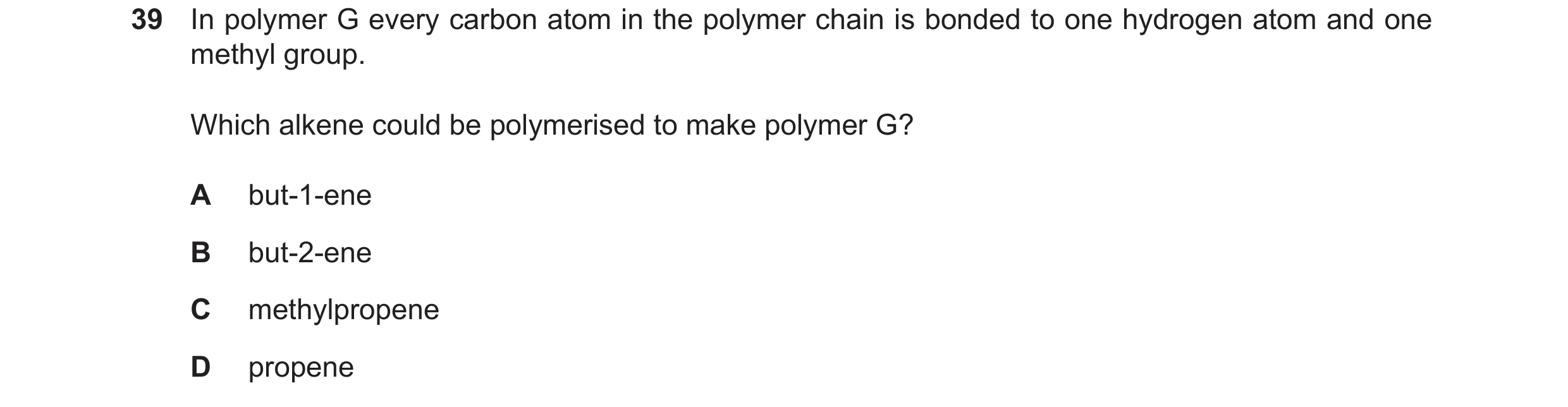 Question 60: In polymer G every carbon atom in the polymer chain is bonded to one hydrogen atom and one methyl group. Which alkene could be polymerised …
