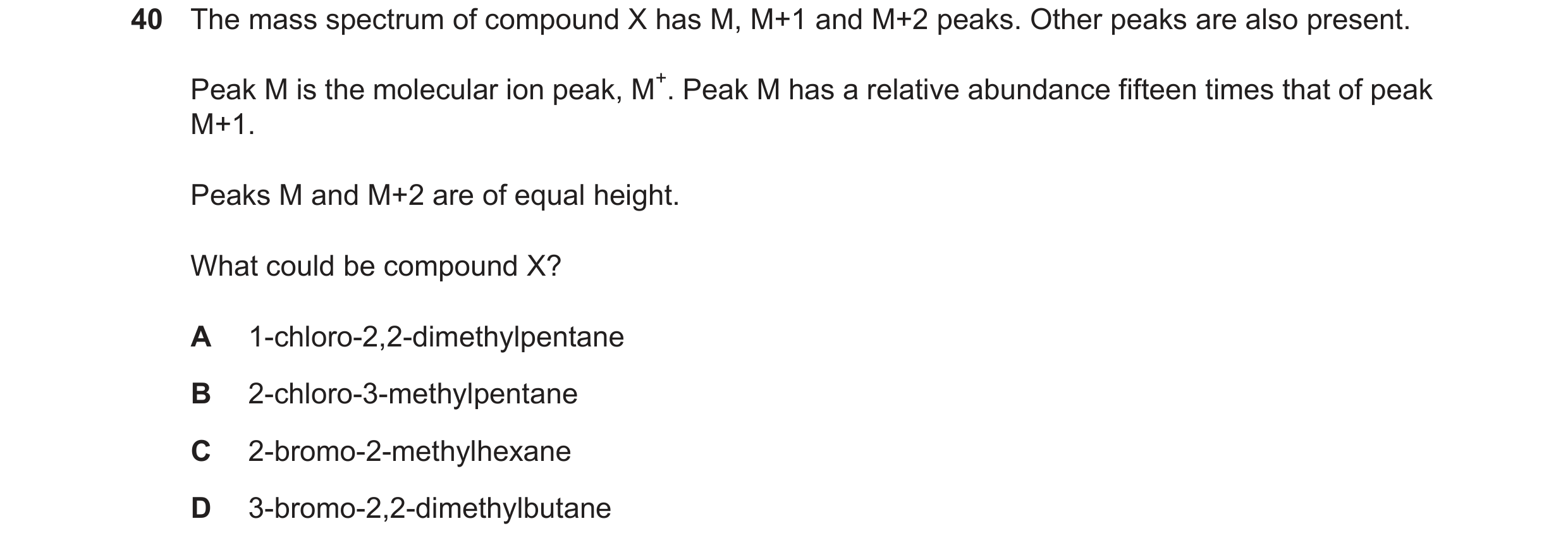 Question 13: The mass spectrum of compound X has M, M+1 and M+2 peaks. Other peaks are also present. Peak M is the molecular ion peak, M+. Peak M has a …