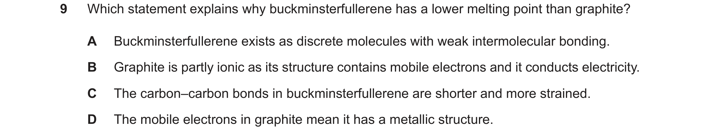 Question 117: Which statement explains why buckminsterfullerene has a lower melting point than graphite? A Buckminsterfullerene exists as discrete molecu…
