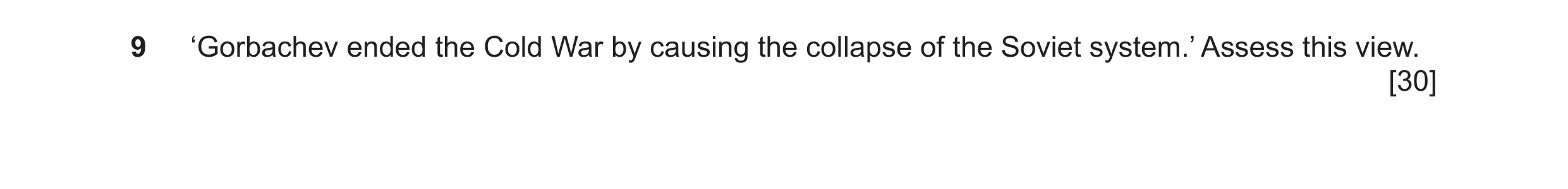 Question 17: ‘Gorbachev ended the Cold War by causing the collapse of the Soviet system.’ Assess this view. [30]