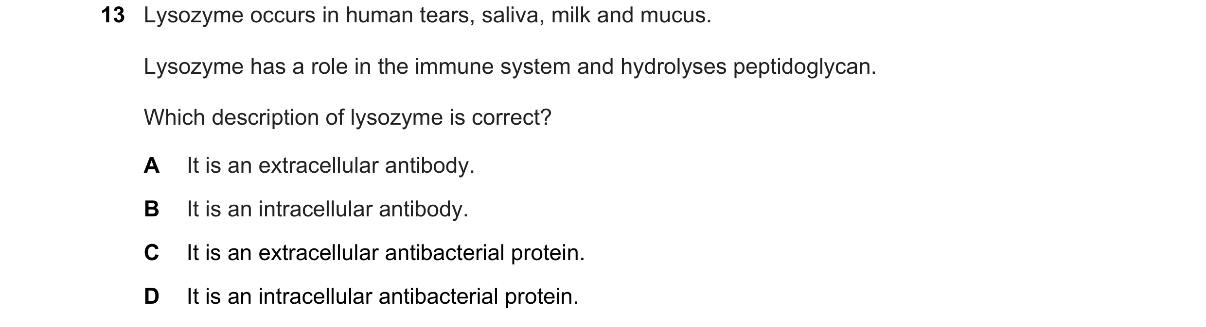 Question 176: Lysozyme occurs in human tears, saliva, milk and mucus. Lysozyme has a role in the immune system and hydrolyses peptidoglycan. Which descri…