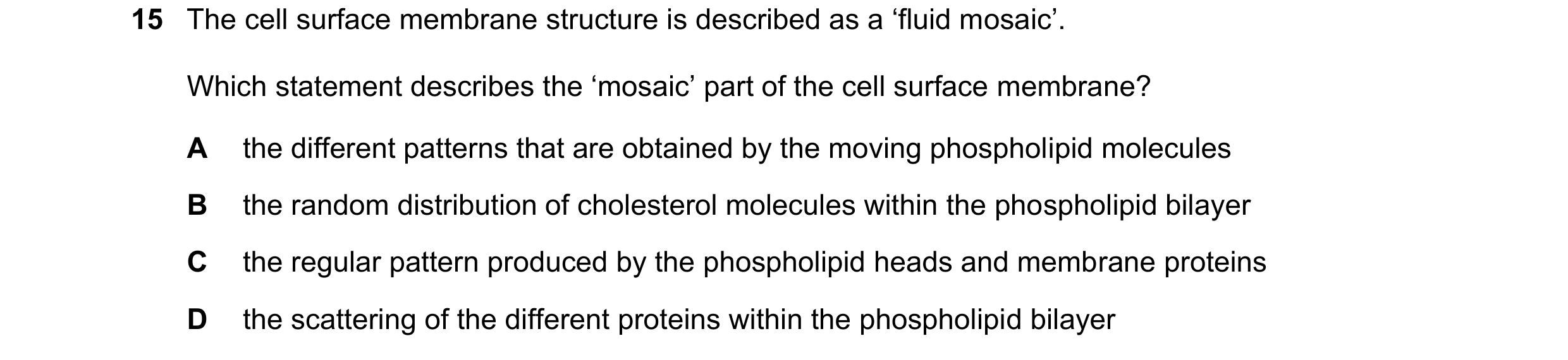 Question 108: The cell surface membrane structure is described as a ‘fluid mosaic’. Which statement describes the ‘mosaic’ part of the cell surface membr…