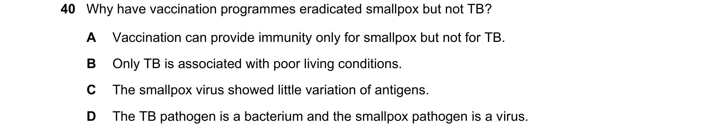 Question 114: Why have vaccination programmes eradicated smallpox but not TB? A Vaccination can provide immunity only for smallpox but not for TB. B Only…
