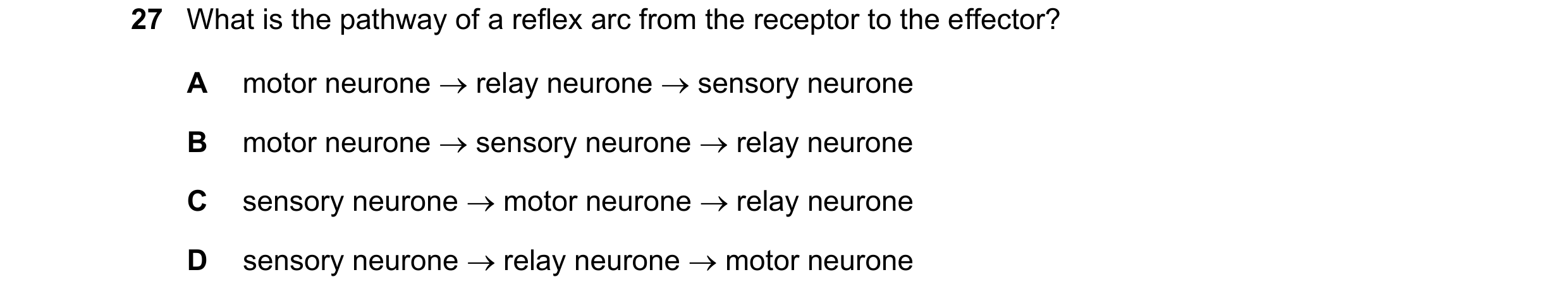 Question 33: What is the pathway of a reflex arc from the receptor to the effector? A motor neurone  relay neurone  sensory neurone B motor neurone  …