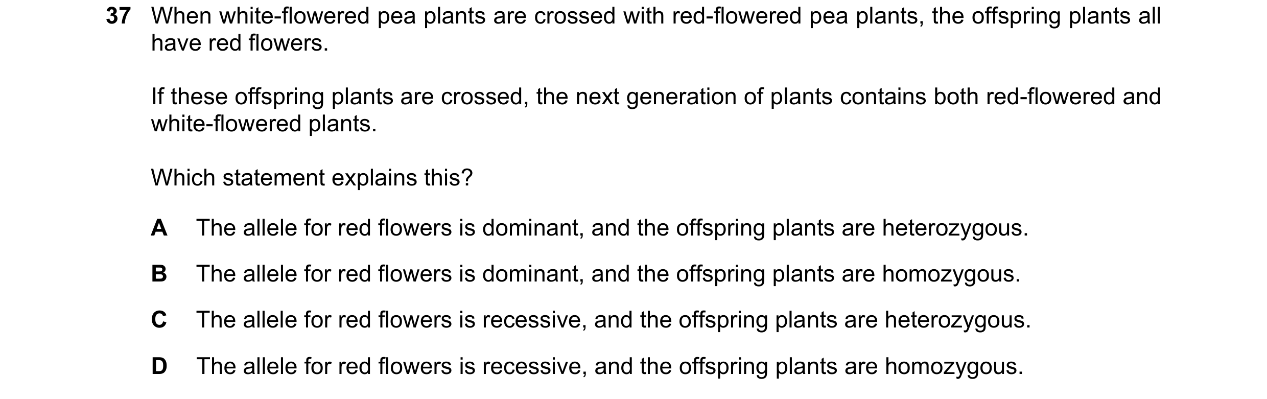 Question 21: When white-flowered pea plants are crossed with red-flowered pea plants, the offspring plants all have red flowers. If these offspring plan…