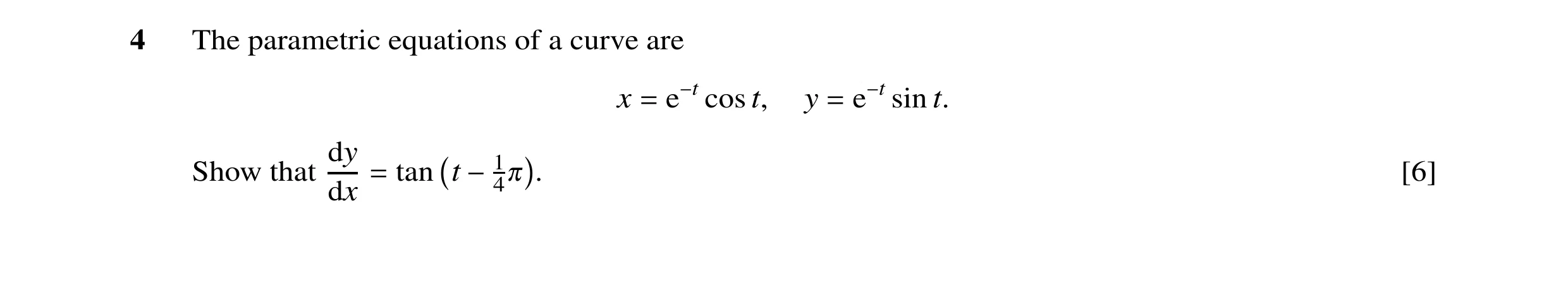 Question 20: The parametric equations of a curve are x = e−t cost, y = e−t sin t. dy Show that = tan t −1 . [6] dx 4