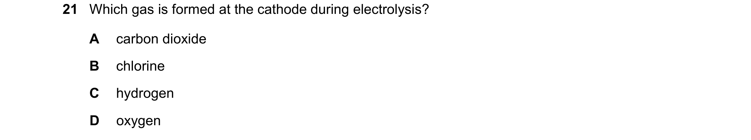 Question 44: Which gas is formed at the cathode during electrolysis? A carbon dioxide B chlorine C hydrogen D oxygen