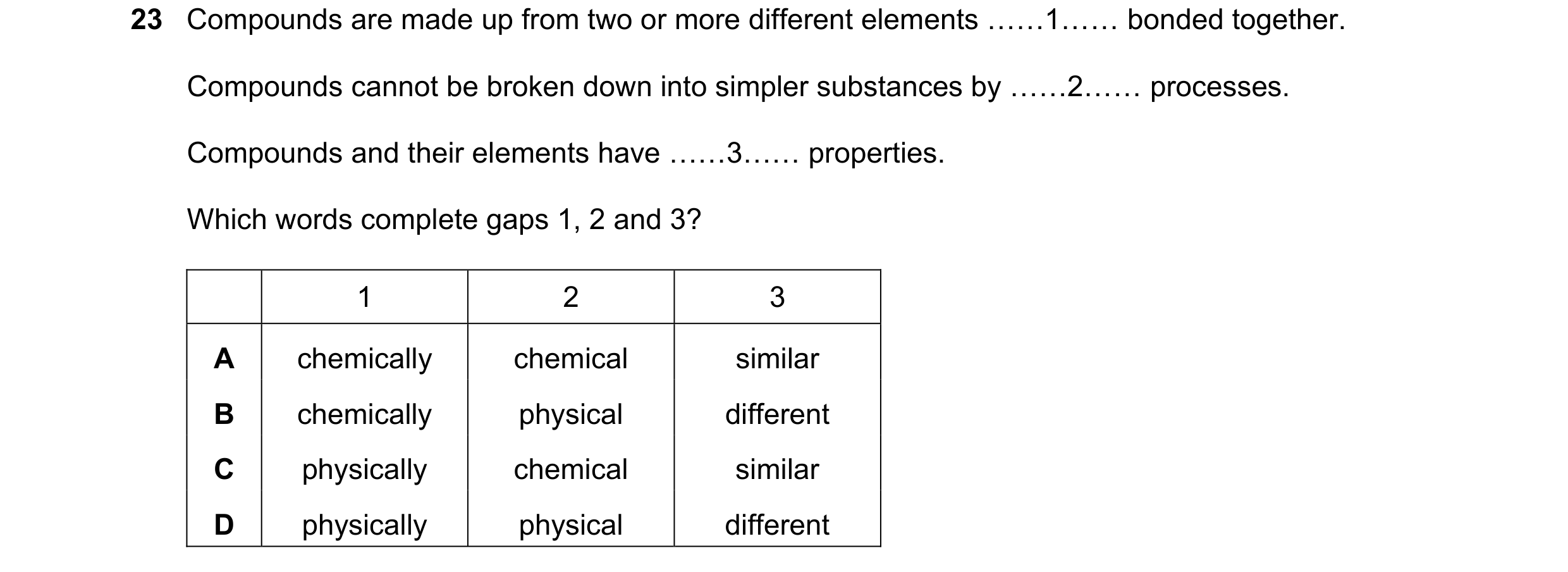 Question 17: Compounds are made up from two or more different elements ……1…… bonded together. Compounds cannot be broken down into simpler substances by…