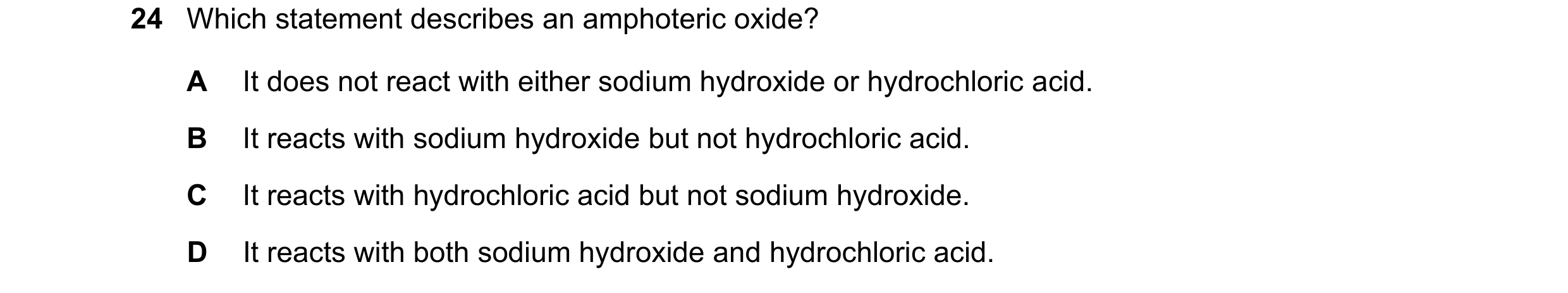 Question 30: Which statement describes an amphoteric oxide? A It does not react with either sodium hydroxide or hydrochloric acid. B It reacts with sodi…