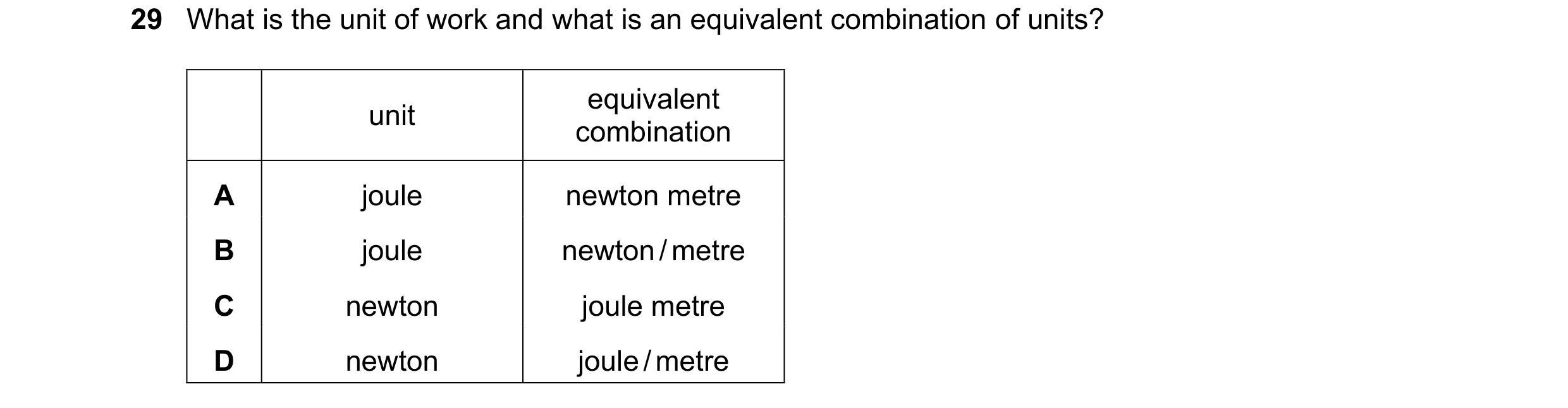 Question 88: What is the unit of work and what is an equivalent combination of units? equivalent unit combination A joule newton metre B joule newton / …