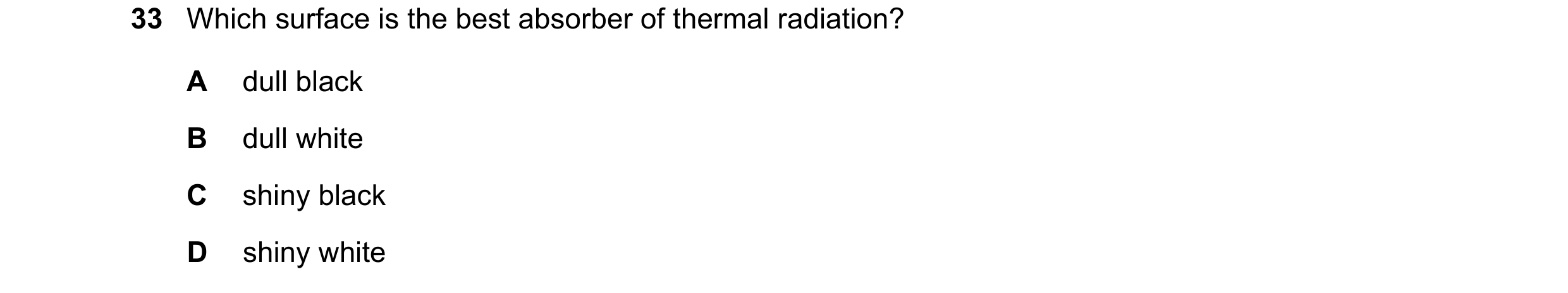 Question 39: Which surface is the best absorber of thermal radiation? A dull black B dull white C shiny black D shiny white