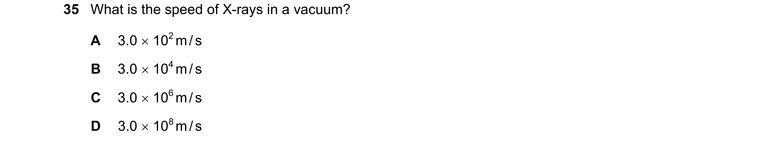 Question 14: What is the speed of X-rays in a vacuum? A 3.0 102 m / s B 3.0 104 m / s C 3.0 106 m / s D 3.0 108 m / s